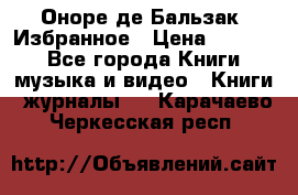 Оноре де Бальзак. Избранное › Цена ­ 4 500 - Все города Книги, музыка и видео » Книги, журналы   . Карачаево-Черкесская респ.